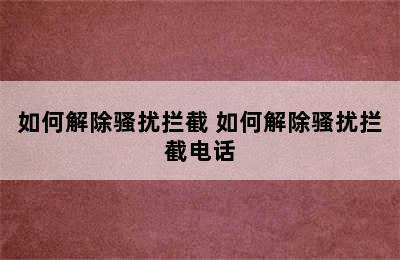 如何解除骚扰拦截 如何解除骚扰拦截电话